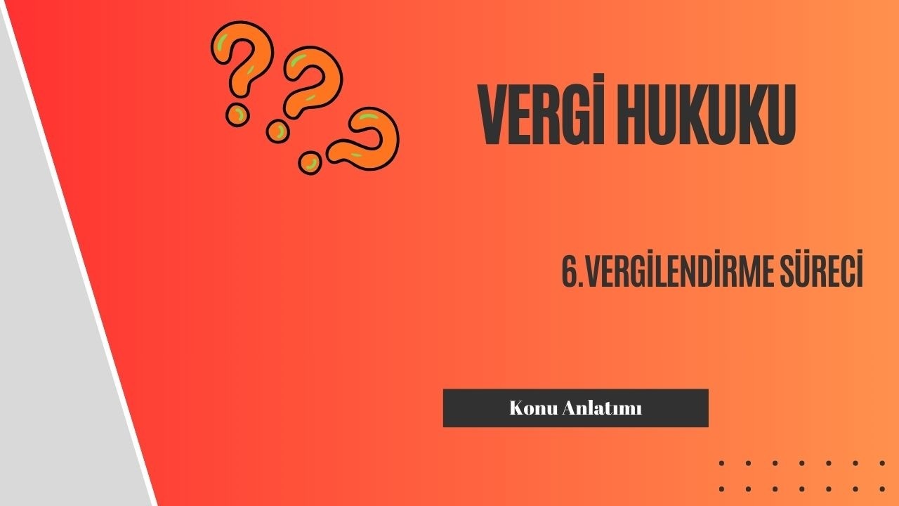 6. Vergi Hukuku, Vergilendirme Süreci Konu Anlatımı