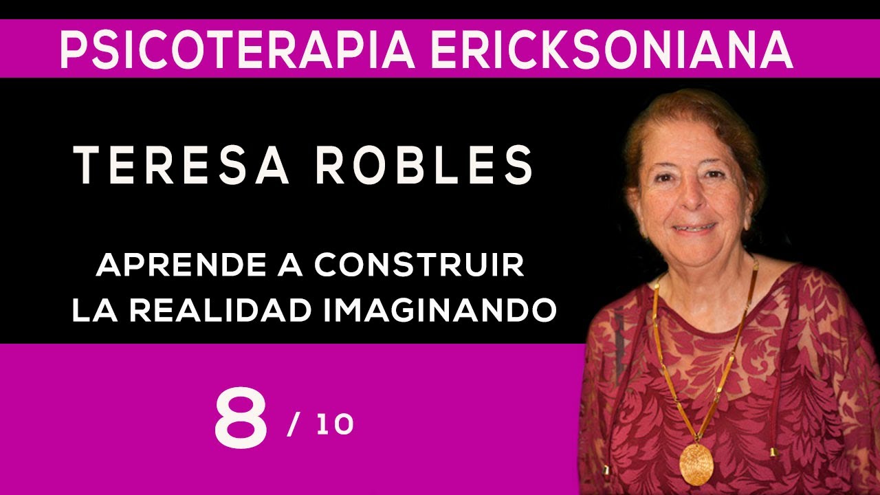 8/10 - APRENDE A CONSTRUIR LA REALIDAD IMAGINANDO Dra. Teresa Robles- Psicoterapia Ericksoniana.