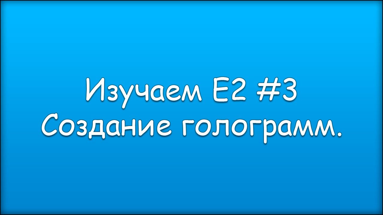 Изучаем Е2 #3 Создание голограмм
