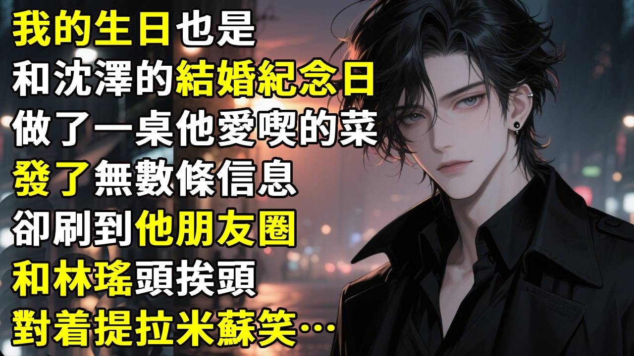 我的生日，也是和沈澤的結婚紀念日，我做了一桌他愛喫的菜。發了無數條信息，卻刷到他朋友圈，和林瑤頭挨頭，對着提拉米蘇笑。#故事分享 #生活經驗 #情感