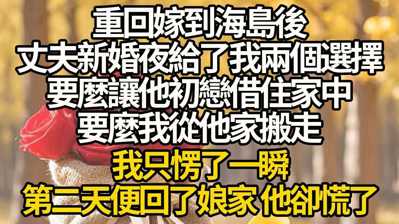 【完結】重回嫁到海島後，丈夫新婚夜給了我兩個選擇：要麼讓他初戀借住家中，要麼我從他家搬走，我只愣了一瞬，第二天便回了娘家 他卻慌了#有聲書 #年代