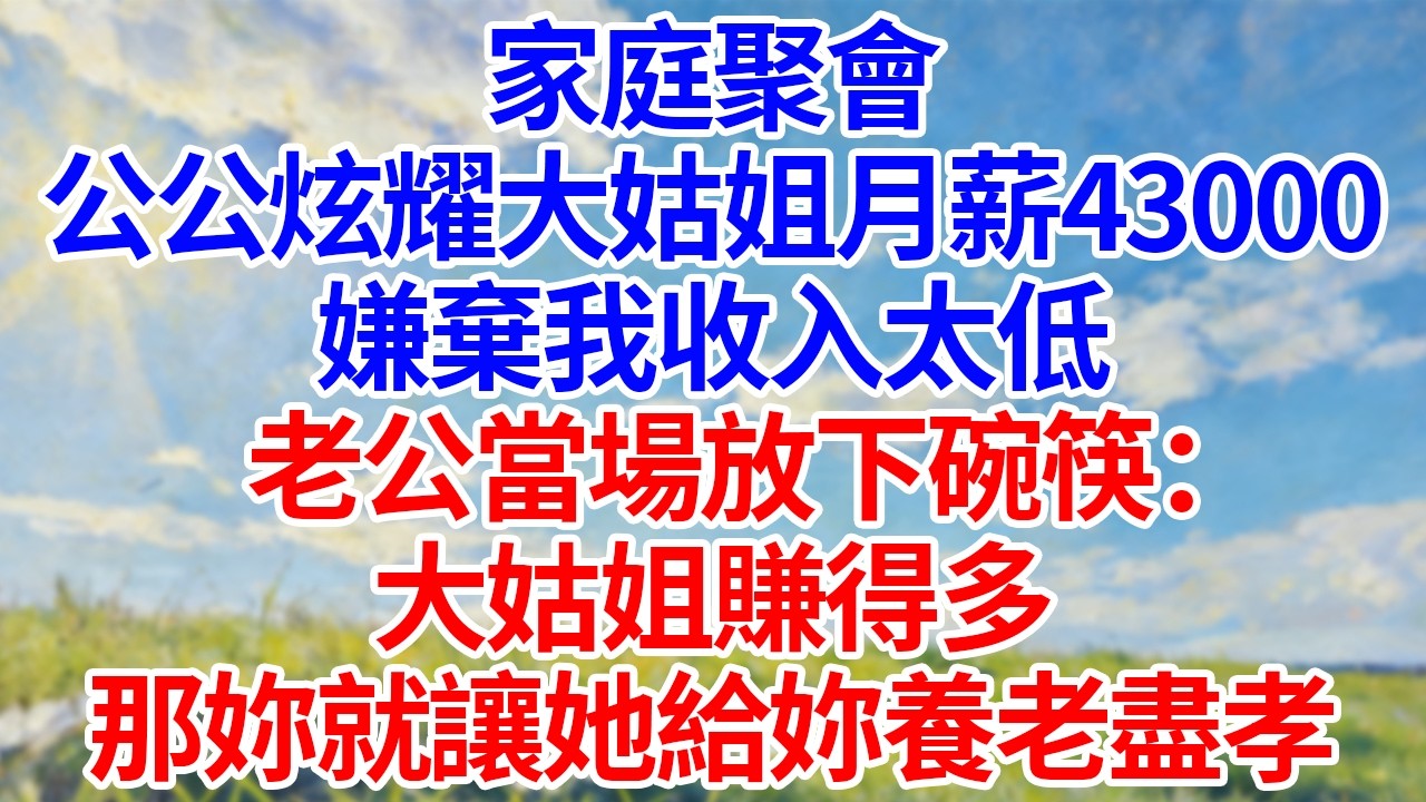 家庭聚会！公公炫耀大姑姐月薪43000！嫌弃我收入太低！老公当场放下碗筷：“大姑姐赚得多！那你就让她给你养老尽孝！”#幸福生活#為人處世#生活經驗#情感故事#婆媳故事