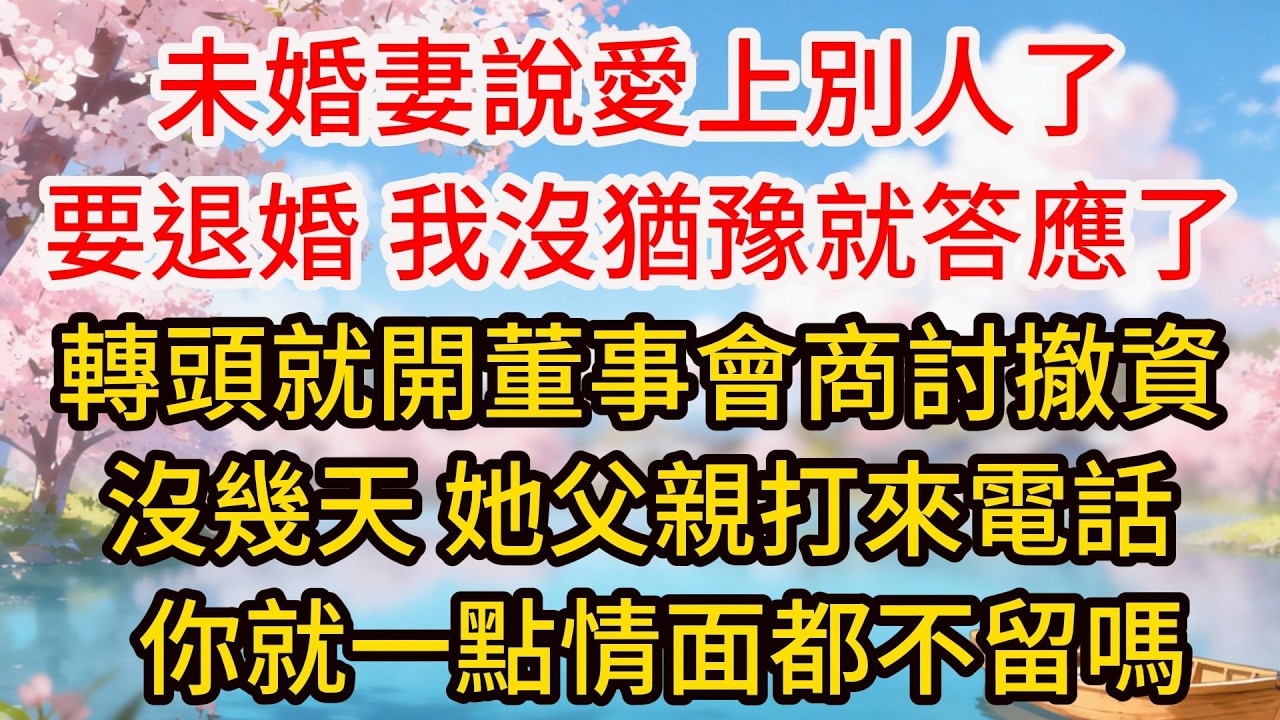 未婚妻說愛上別人了要退婚，我沒猶豫就答應了，轉頭就開董事會商討撤資，沒幾天，她父親打來電話：你就一點情面都不留嗎