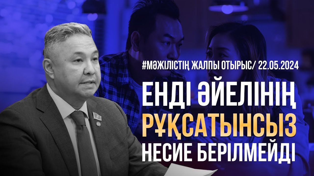 Енді әйелінің рұқсатынсыз несие берілмейді / Мәжілістің жалпы отырыс/ 22.05.2024