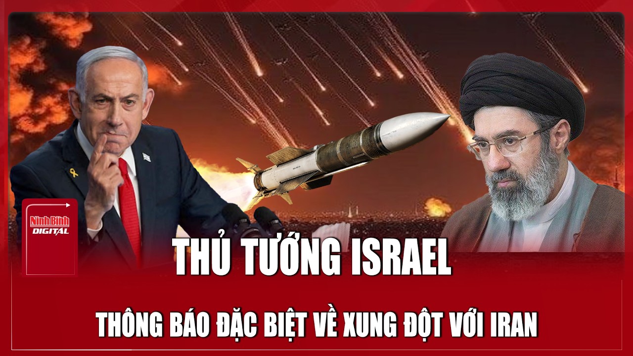 Thủ tướng Israel công bố điều đặc biệt về xung đột Iran, chiến sự đứng trước bước ngoặt mới