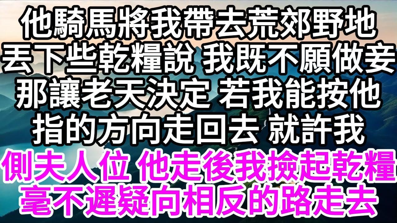 他騎馬將我帶去荒郊野地，丟下些乾糧說，我既不願做妾，那讓老天決定，若我能按他指的方向走回去，就許我側夫人位，他走後，我撿起乾糧，毫不遲疑向相反的路走去【美好人生】