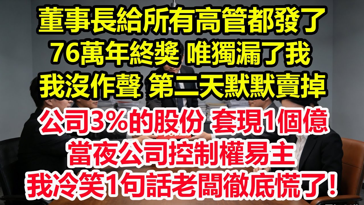董事長給所有高管都發了76萬年終獎，唯獨漏了我，我沒作聲，第二天默默賣掉公司3%的原始股，套現1個億。當夜公司控制權易主，我冷笑1句話老闆徹底慌了！#情感 #爽文 #職場 #生活 #總裁