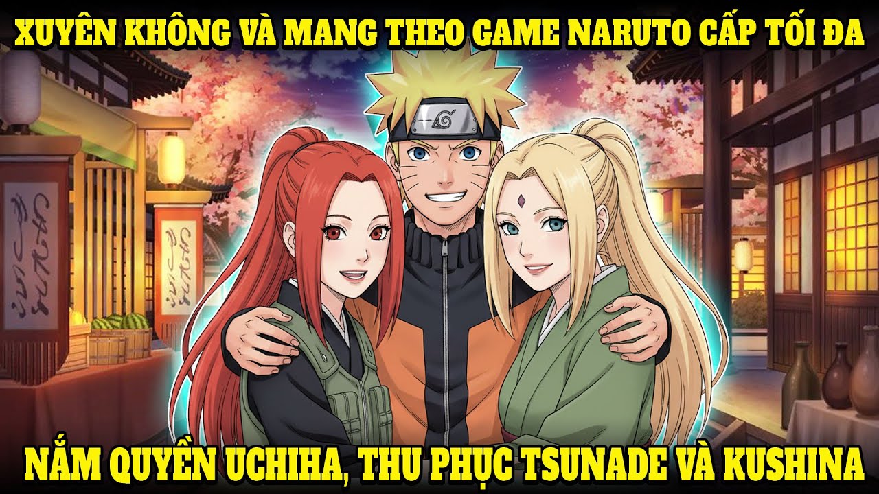 XUYÊN KHÔNG VÀ MANG THEO GAME NARUTO CẤP TỐI ĐA, NẮM QUYỀN UCHIHA, THU PHỤC TSUNADE VÀ KUSHINA