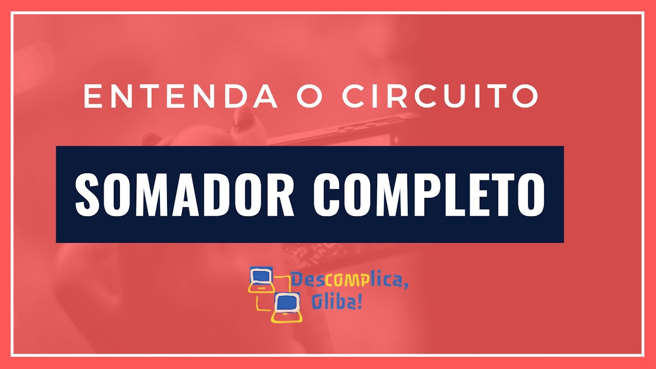 Circuito Somador Completo (Full Adder) em Detalhes - Soma de Inteiros Positivos com Vários Bits
