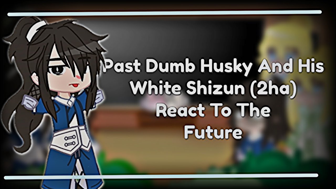 Past Dumb Husky And His White Shizun React To The Future || 2HA || Read descriptions