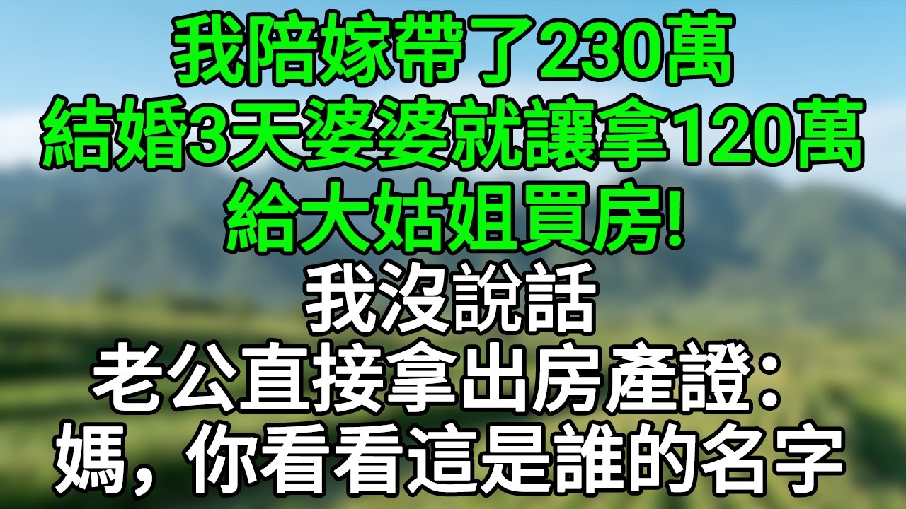 我陪嫁帶了230萬，結婚3天婆婆就讓拿120萬給大姑姐買房，我沒說話，老公直接拿出房產證：媽，你看看這是誰的名字！#笑看人生#爽文#情感故事#晓晨的书桌