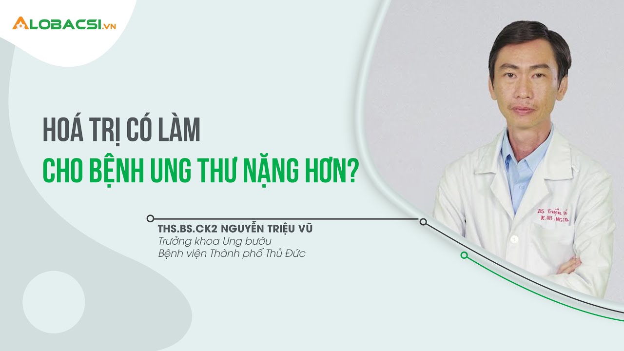 Hoá trị có làm cho bệnh ung thư nặng hơn?  | ThS.BS.CK2 Nguyễn Triệu Vũ