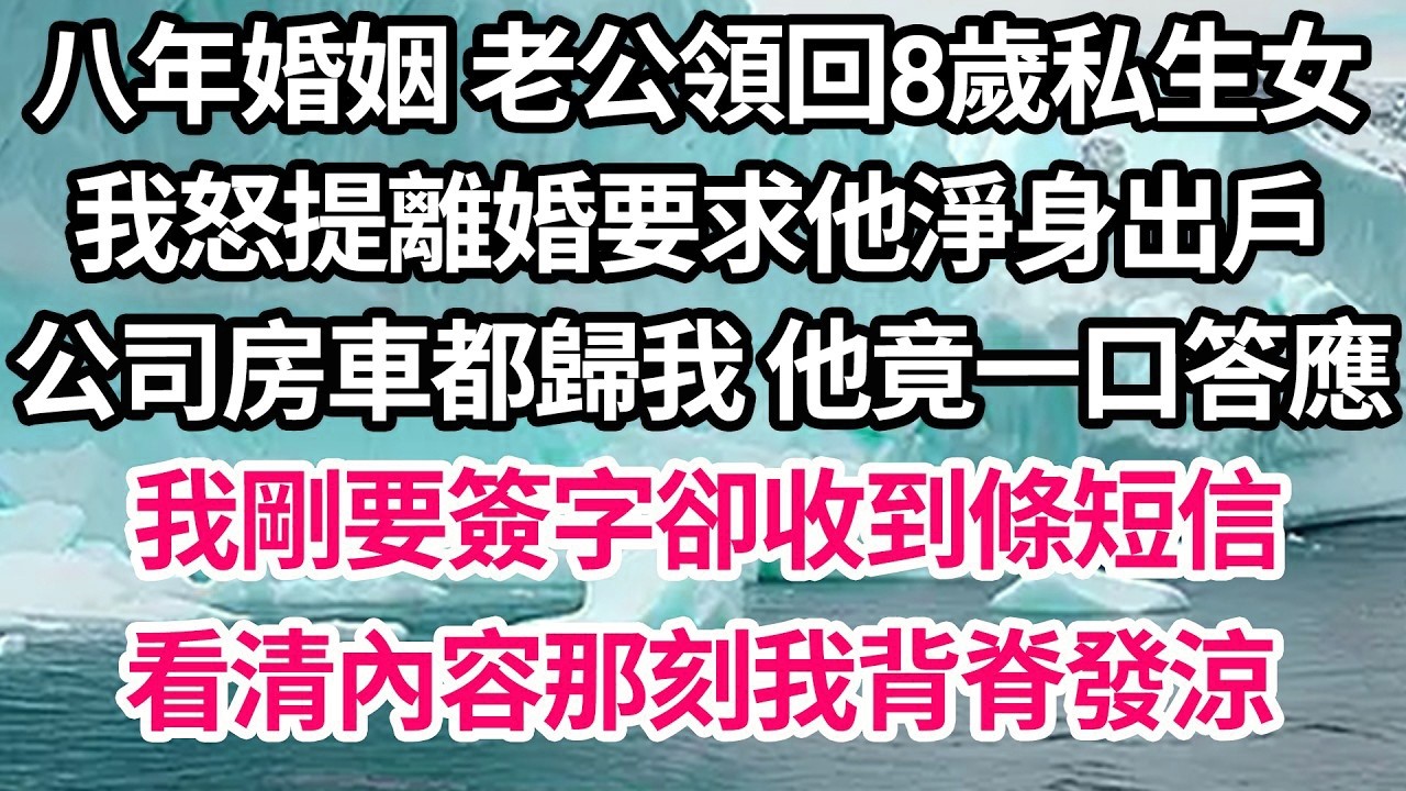八年婚姻 老公領回8歲私生女，我怒提離婚要求他淨身出戶，公司房車都歸我 他竟一口答應，我剛要簽字卻收到條短信，看清內容那刻我背脊發涼【倫理】【都市】