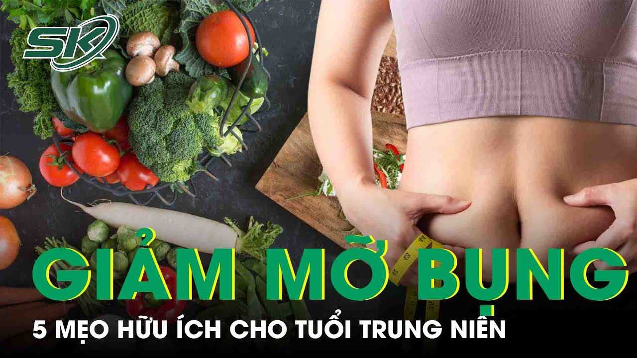 5 Mẹo Ăn Uống Giúp Giảm Mỡ Bụng Sau Tuổi Trung Niên | SKĐS