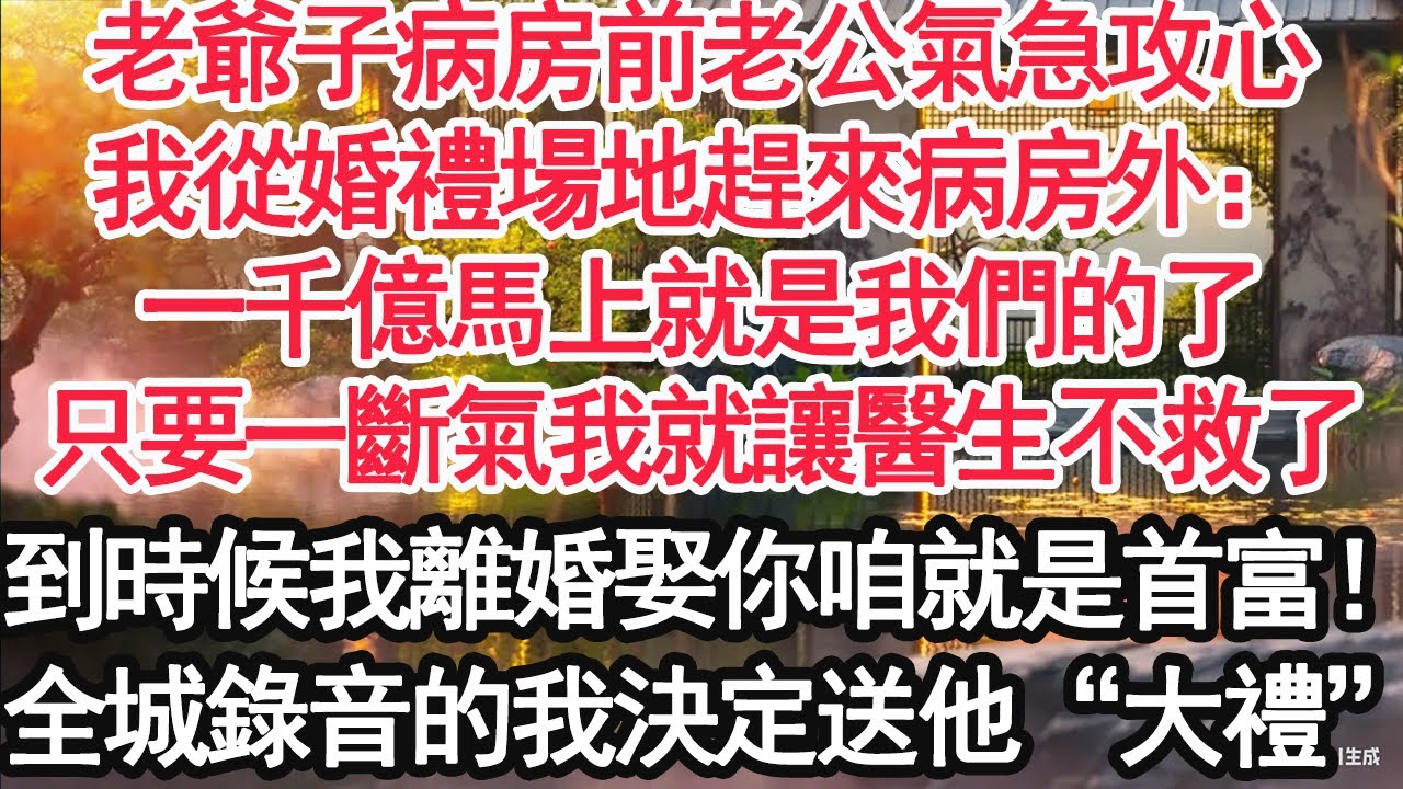 老爺子病房前老公氣急攻心，我從婚禮場地趕來病房外：一千億馬上就是我們的了，只要一斷氣我就讓醫生不救了，到時候我離婚娶你咱就是首富！全城錄音的我決定送他“大禮”【顧亞男】【大女主】【婚姻自主】