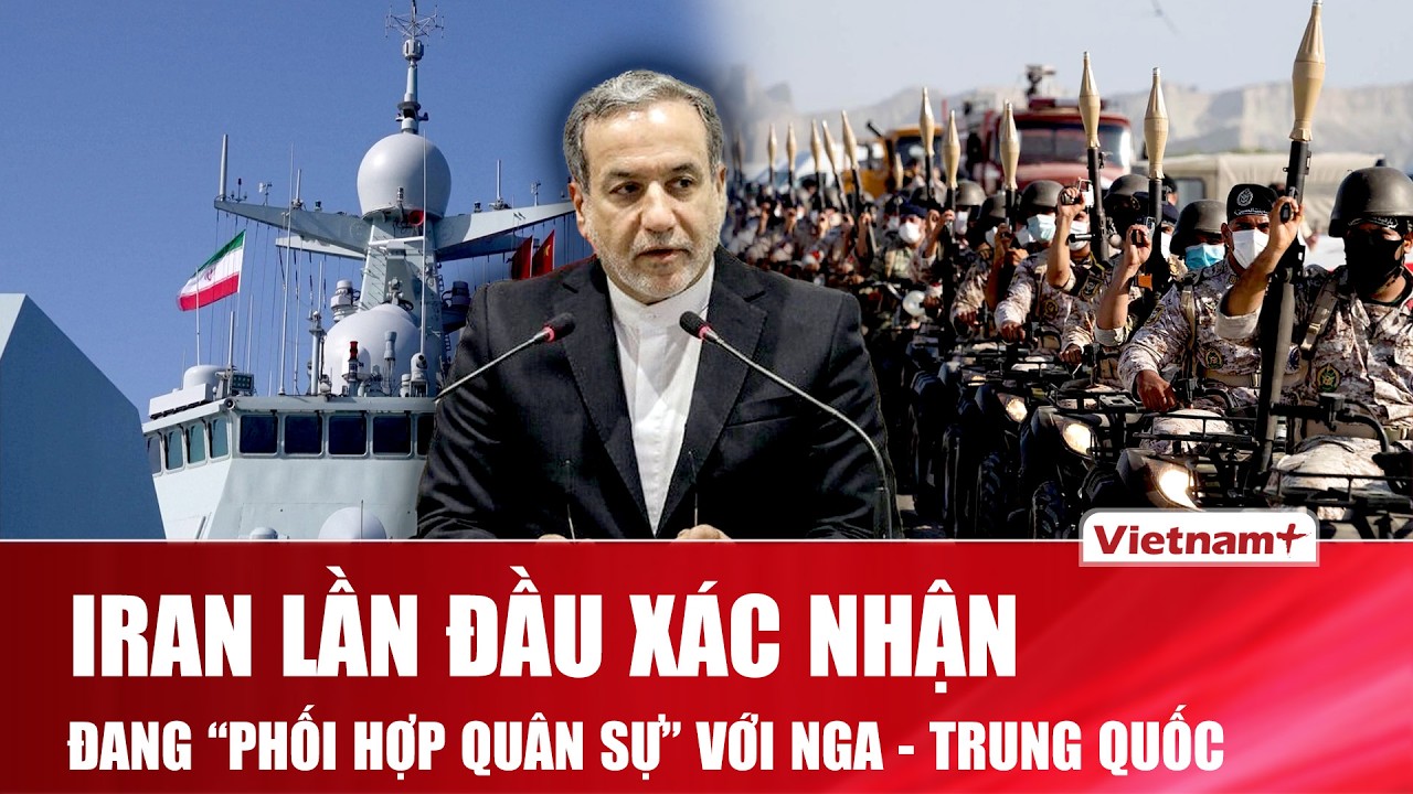 Iran lần đầu thừa nhận đang “phối hợp quân sự” với Nga - Trung Quốc, sắp có liên minh mới?