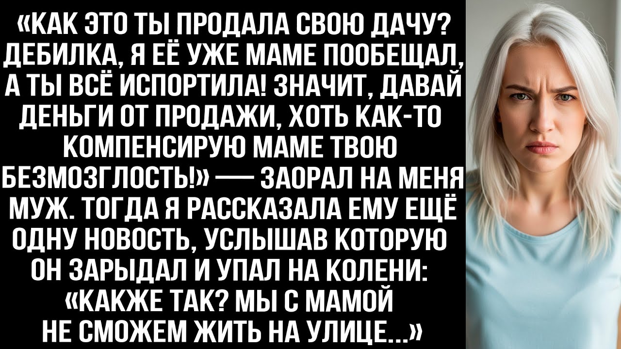«Как это ты продала свою дачу? Дeбилка, я её уже маме пообещал, а ты всё испортила!» — заорал муж...