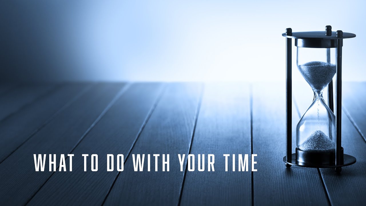 WHAT TO DO WITH YOUR TIME