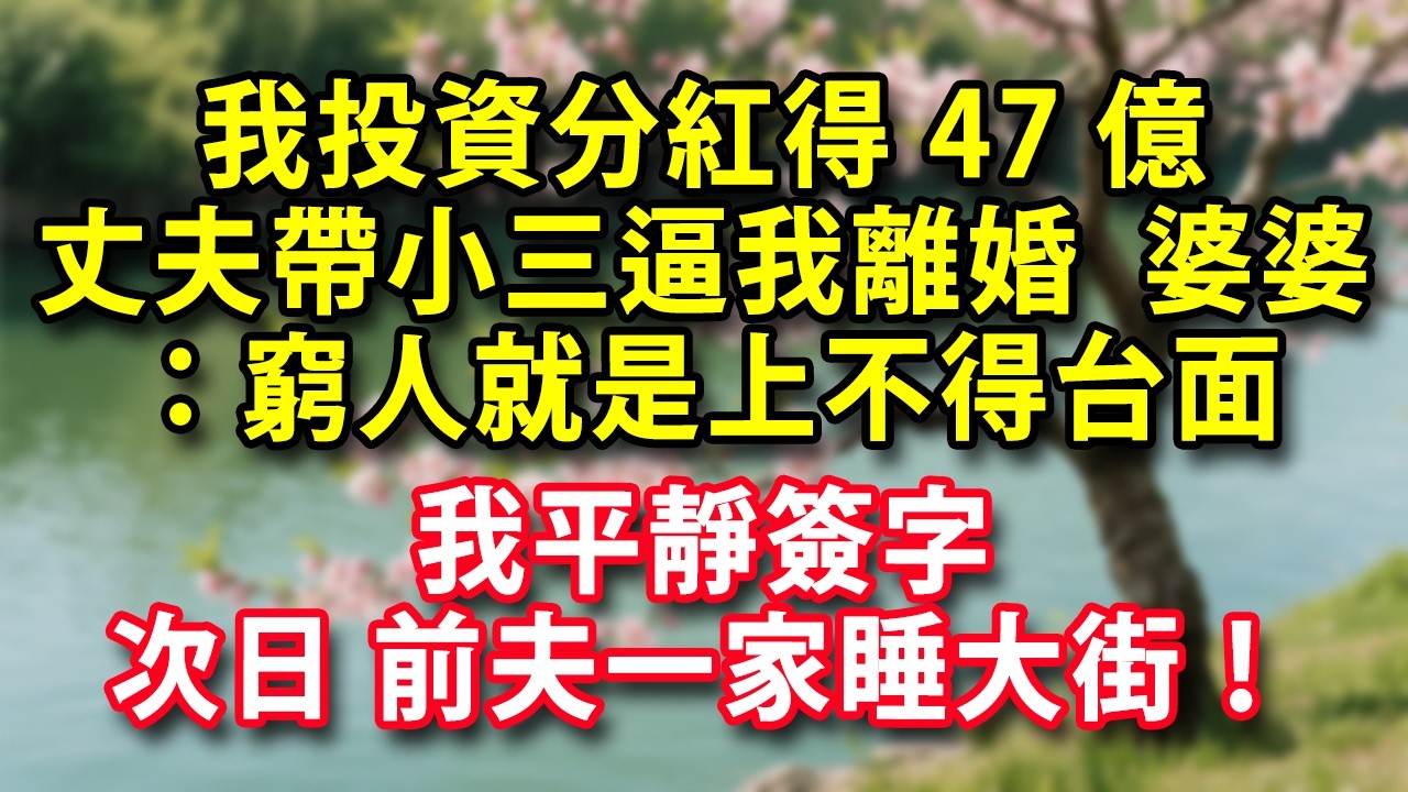 我投資分紅得47億  丈夫帶小三逼我離婚  婆婆：窮人就是上不得台面   我平靜簽字  次日 前夫一家睡大街！#人生感悟 #健康 #情感故事 #婚姻經營 #老年生活 #家庭 #故事