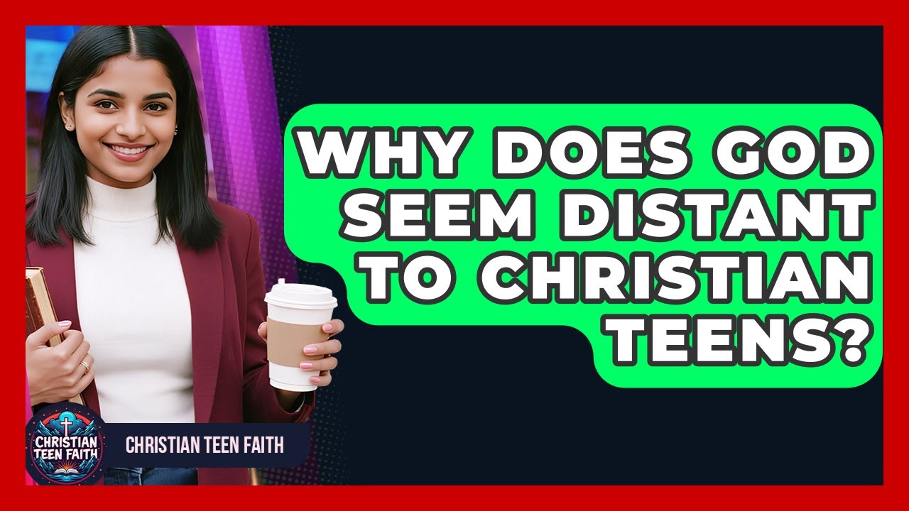 Why Does God Seem Distant To Christian Teens? - Christian Teen Faith