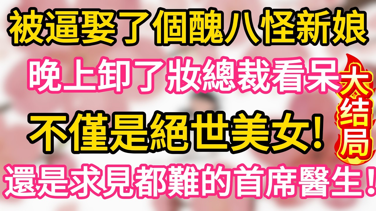 【48大结局】被逼娶了個醜八怪新娘， 晚上卸了妝總裁看呆， 不僅是絕世美女， 還是求見都難的首席醫生！#為人處世 #生活經驗 #情感故事