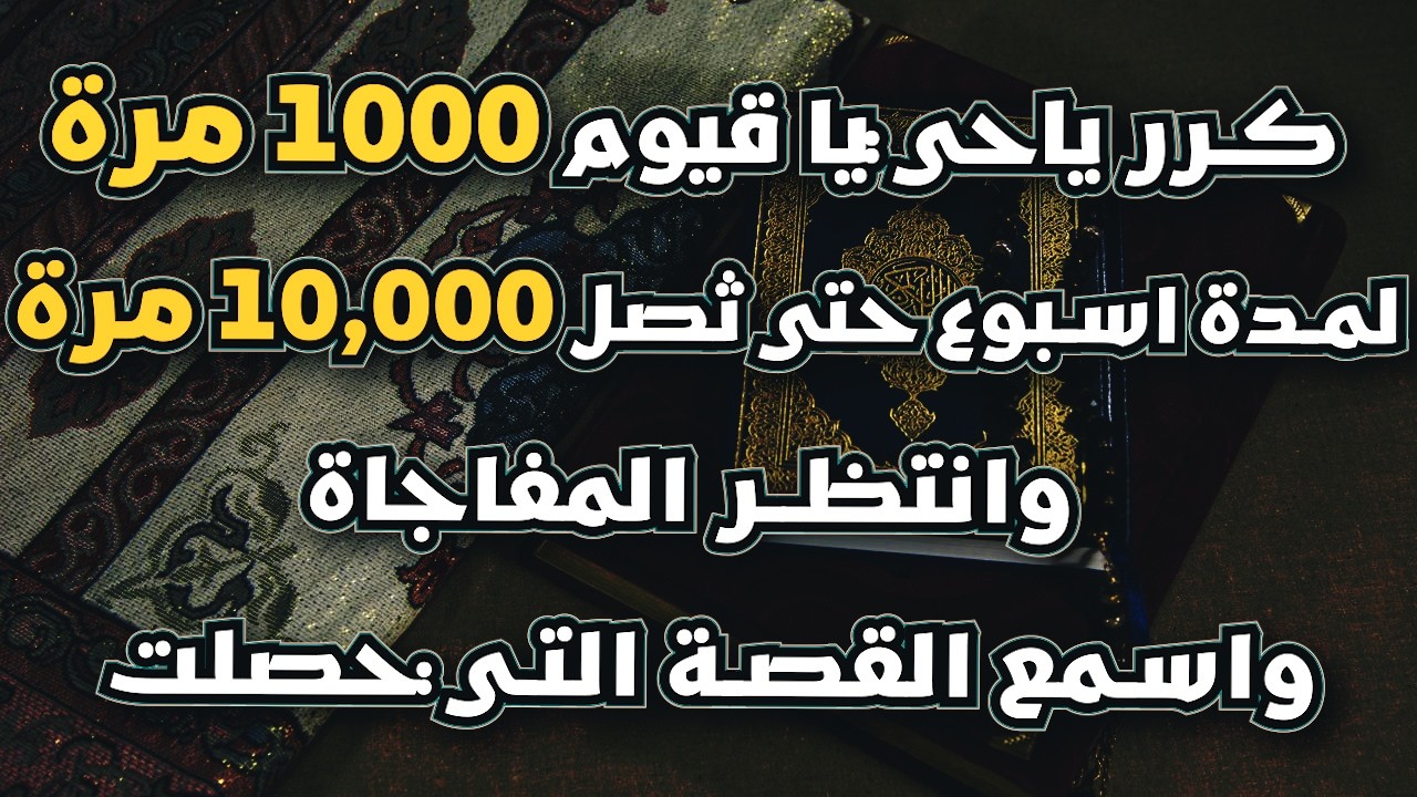 كرر ياحي يا قيوم 1000 مرة لمدة اسبوع حتى ثصل 10,000 مرة وانتظر المفاجاة واسمع القصة التي حصلت