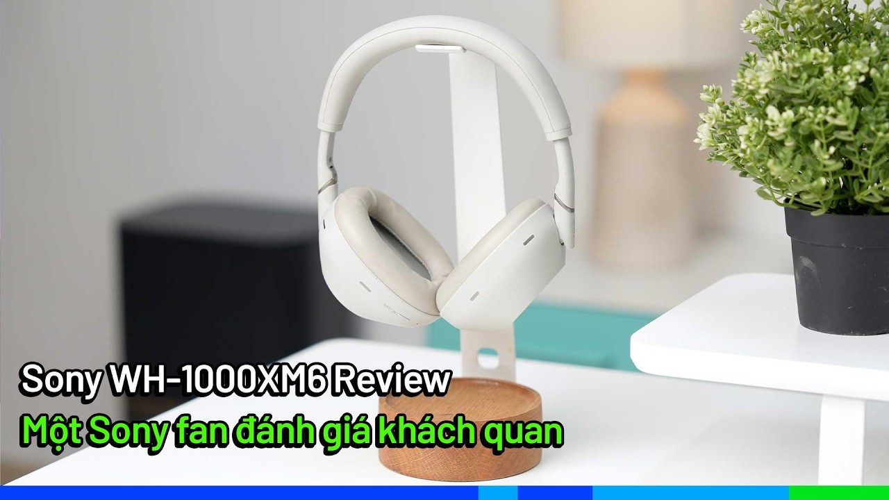 Đánh giá Tai nghe Sony WH-1000XM6: Một Sony fan đánh giá khách quan