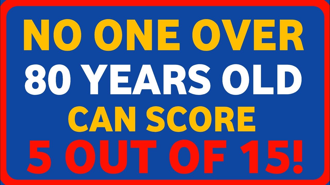 NO ONE OVER 80 YEARS OLD CAN SCORE 5 OUT OF 15!