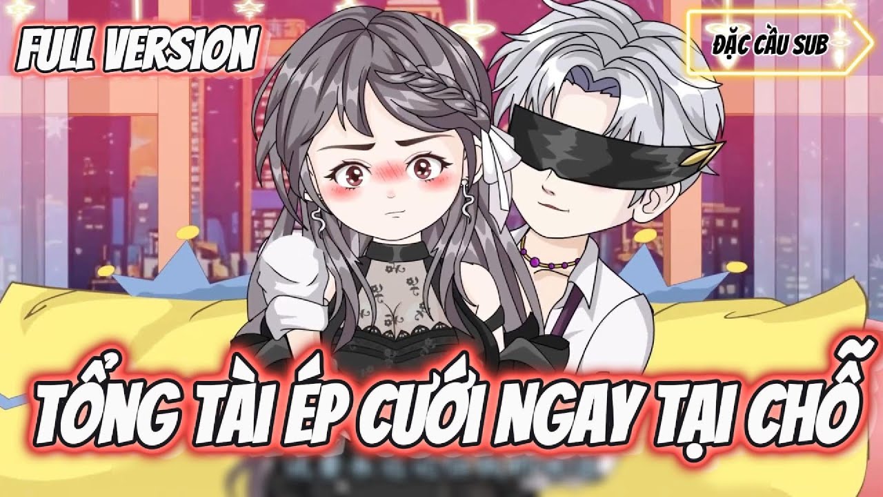 FULL Version | Tổng Tài Ép Cưới Ngay Tại Chỗ | Đặc Cầu Sub