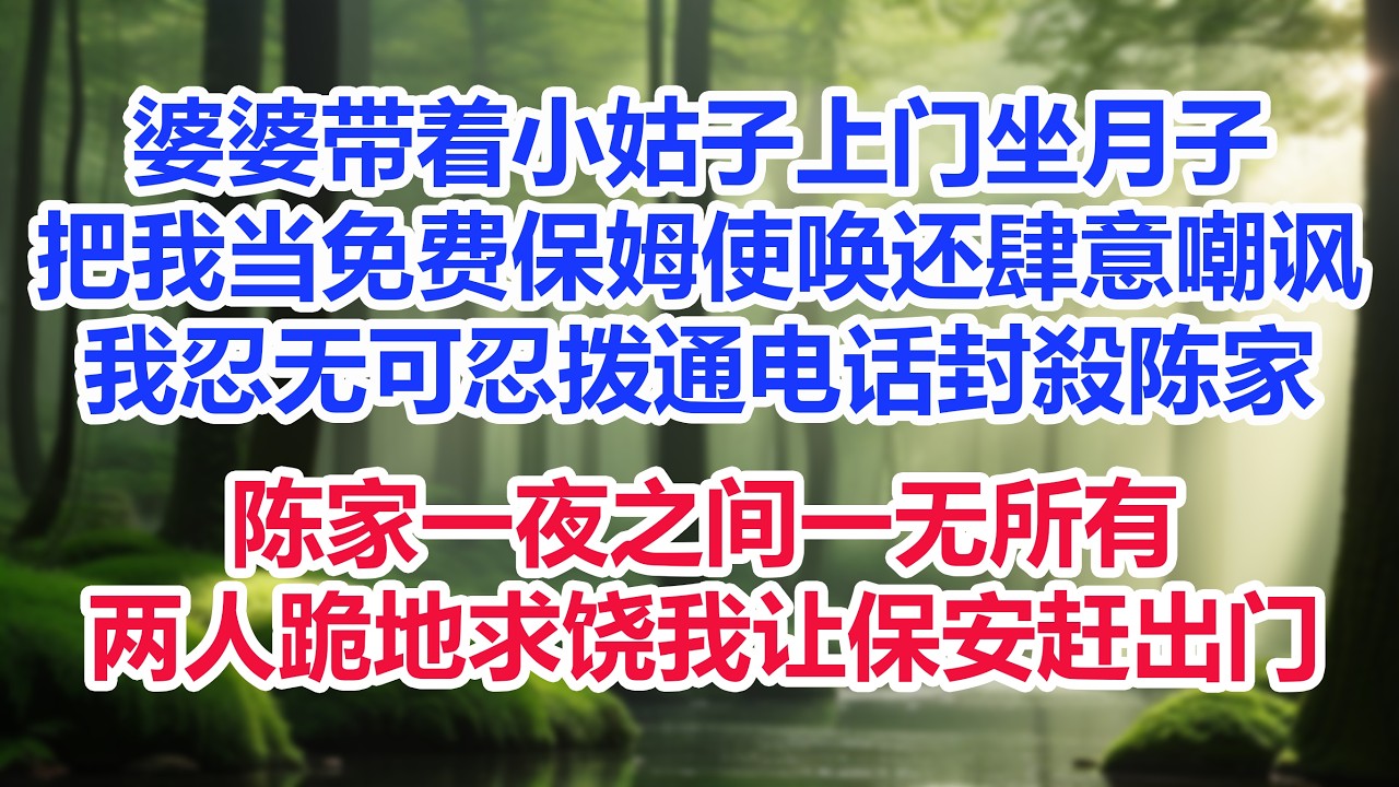 婆婆带着小姑子上门坐月子，把我当免费保姆使唤还肆意嘲讽，我忍无可忍拨通电话封殺陈家，陈家一夜之间一无所有，两人跪地求饶我让保安赶出门