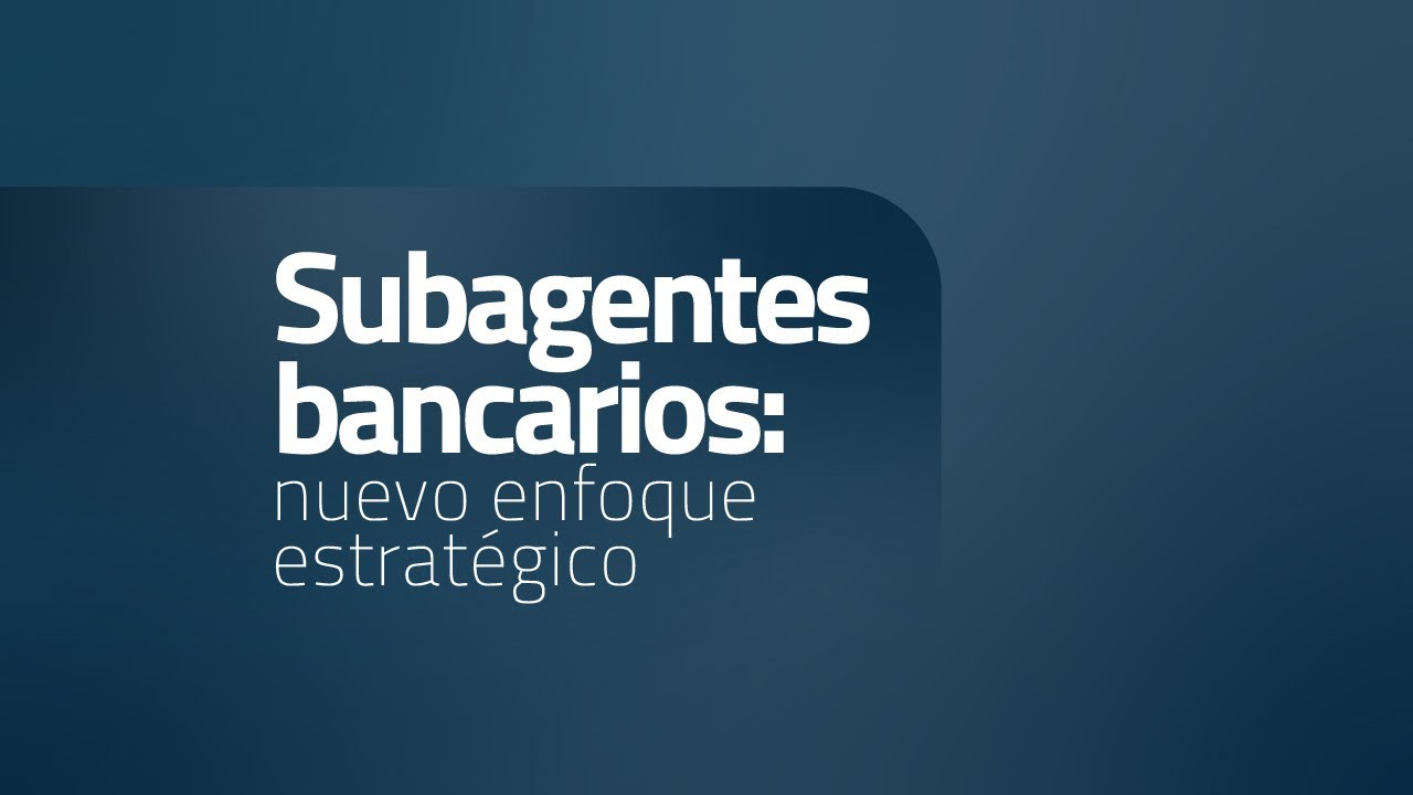 Subagentes bancarios: nuevo enfoque estratégico