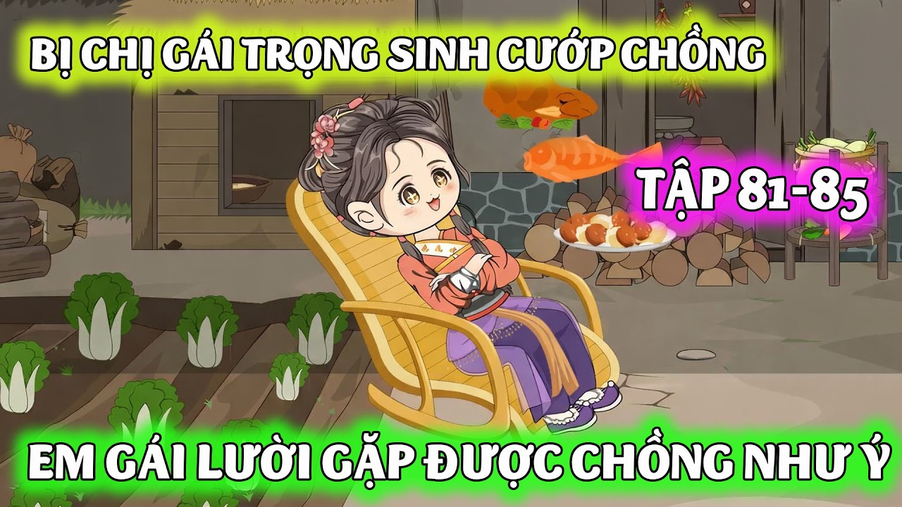 [TẬP 81-85] | CHỊ GÁI TRỌNG SINH CƯỚP CHỒNG GIÀU, EM GÁI CƯỚI NHẦM 