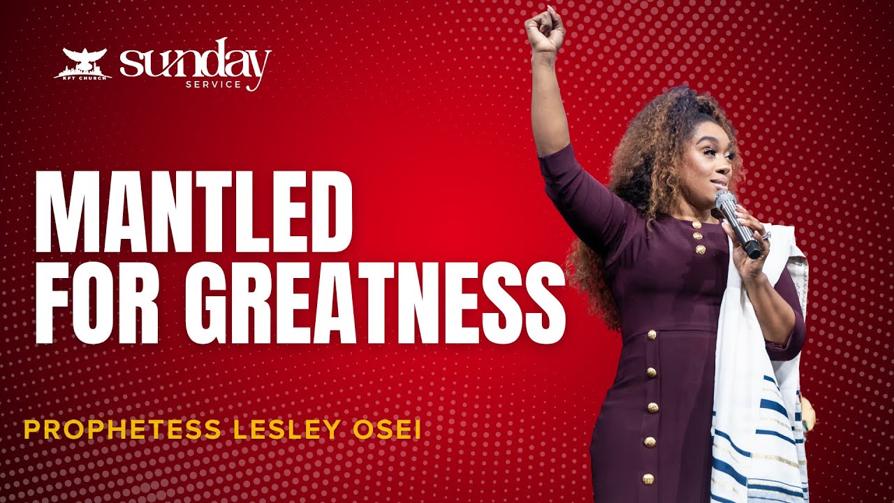 MANTLED FOR GREATNESS | PROPHETESS LESLEY OSEI | SUNDAY SERVICE | KFT CHURCH 2024