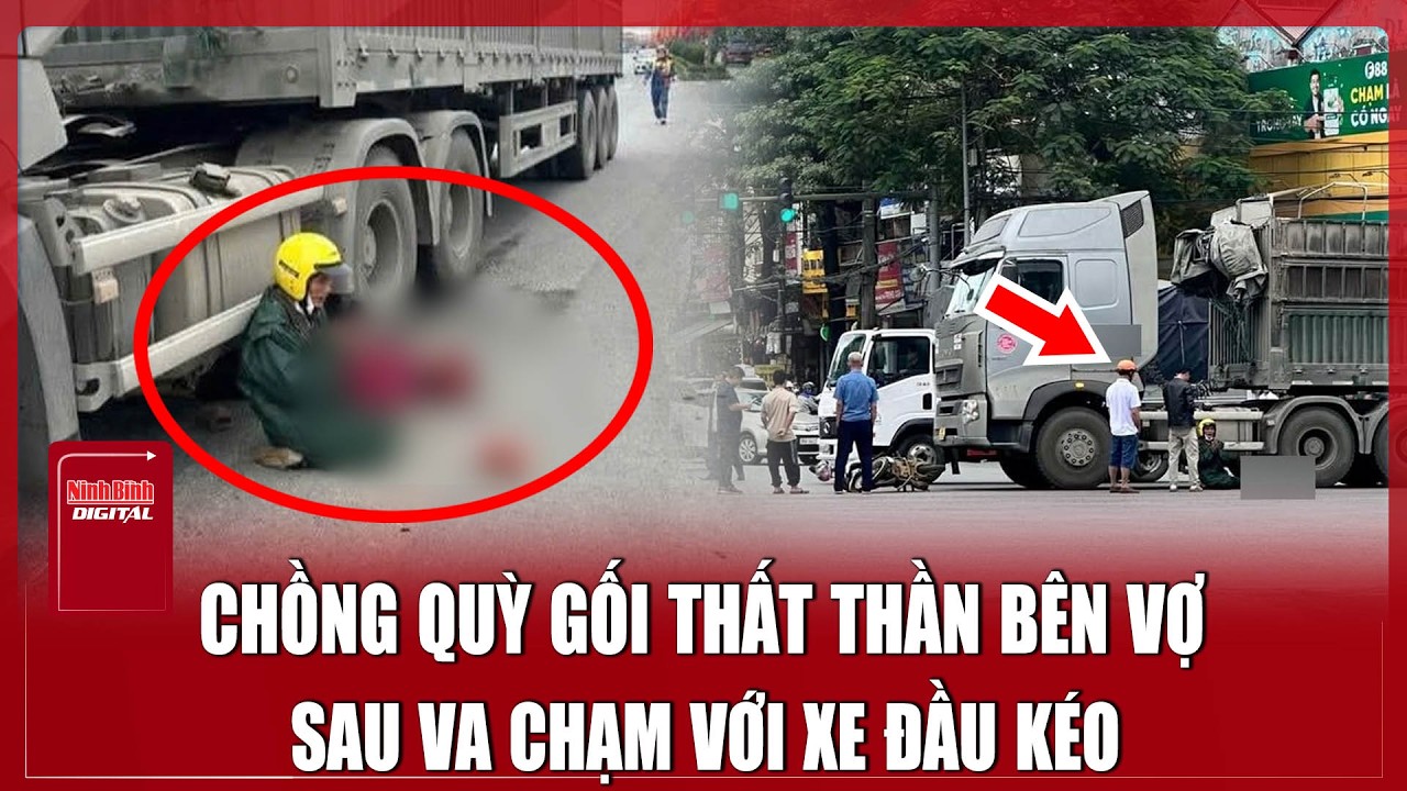 Tối 24/2: Xót xa hình ảnh chồng quỳ gối bên người vợ đã tử vong sau va chạm với xe đầu kéo