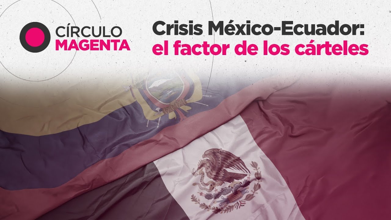 Círculo Magenta: Crisis México-Ecuador; el factor de los cárteles
