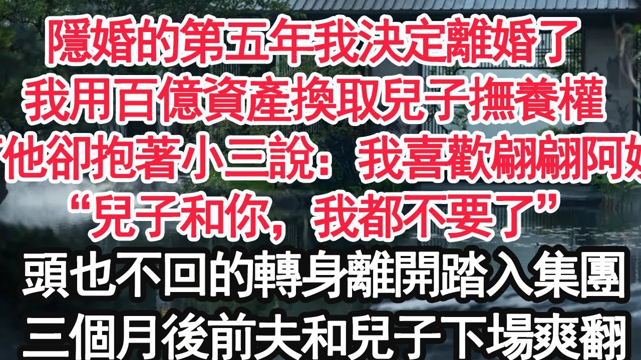 隱婚的第五年我決定離婚了，我用百億資產換取兒子撫養權，可他卻抱著小三說：我喜歡翩翩阿姨，“兒子和你，我都不要了”頭也不回的轉身離開踏入集團，三個月後前夫和兒子下場爽翻【顧亞男】【大女主】【婚姻自主】