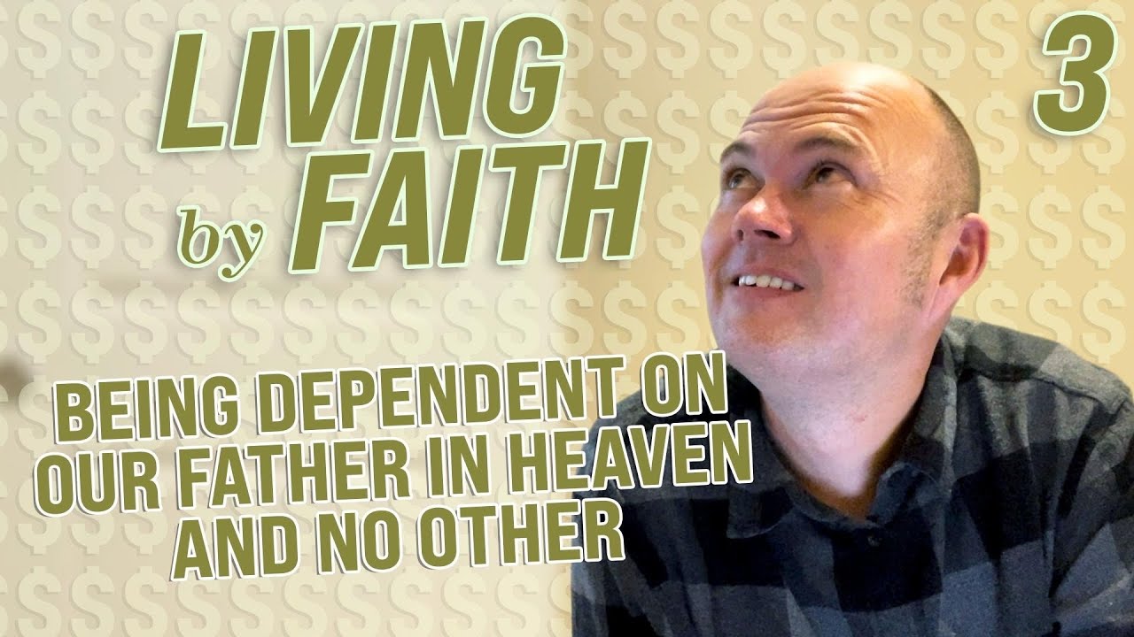 LIVING BY FAITH - BEING DEPENDENT ON OUR FATHER IN HEAVEN AND NO OTHER