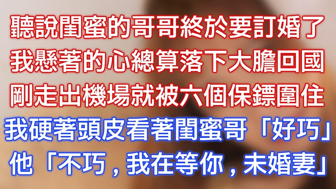 聽說閨蜜的哥哥終於要訂婚了，我懸著的心總算落下大膽回國，剛走出機場就被六個保鏢圍住，我硬著頭皮看著閨蜜哥：「好巧！」他：「不巧，我在等你，未婚妻！」