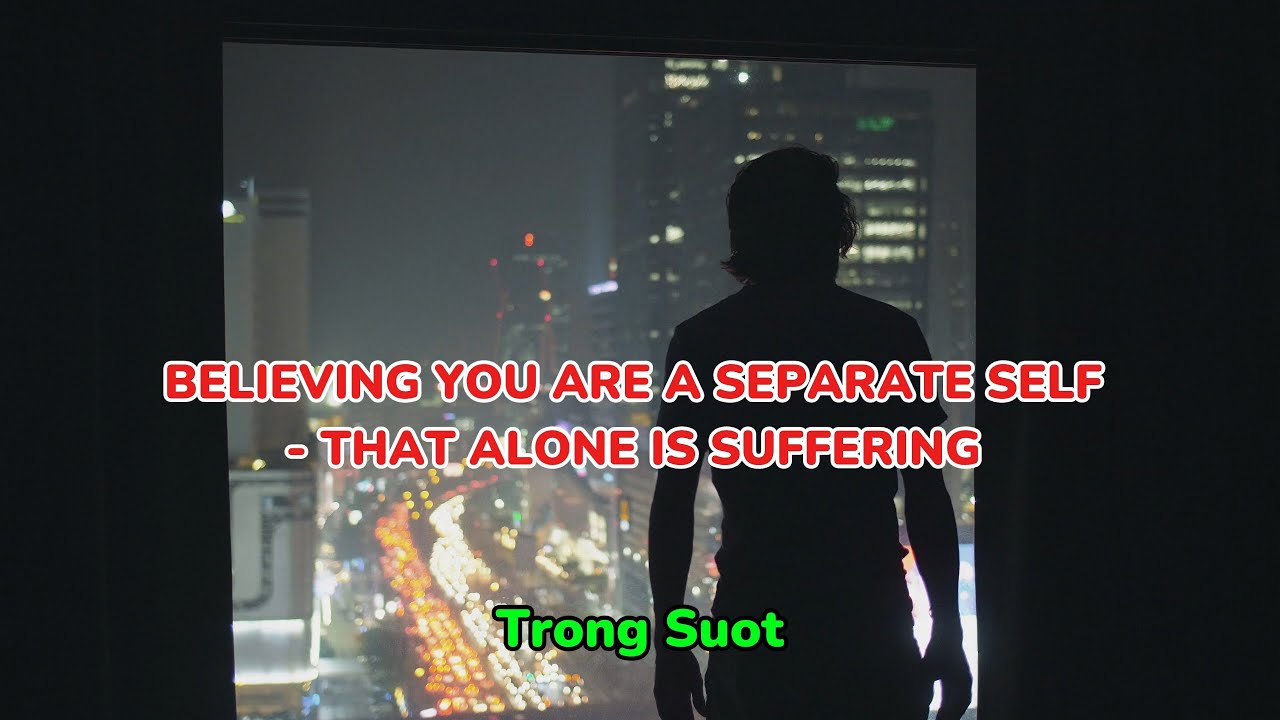 Song: BELIEVING YOU ARE A SEPARATE SELF - THAT ALONE IS SUFFERING | Trong Suot