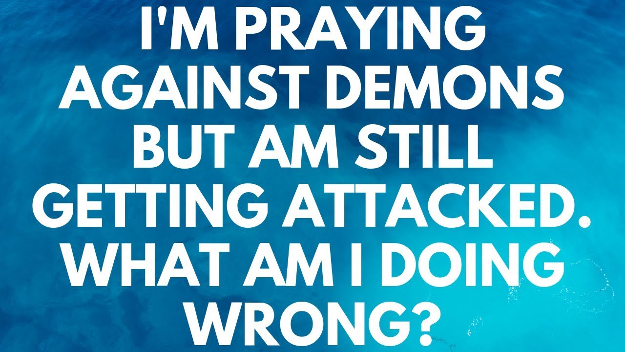 I'm Praying Against Demons But Am Still Getting Attacked. What Am I Doing Wrong? - YQHA