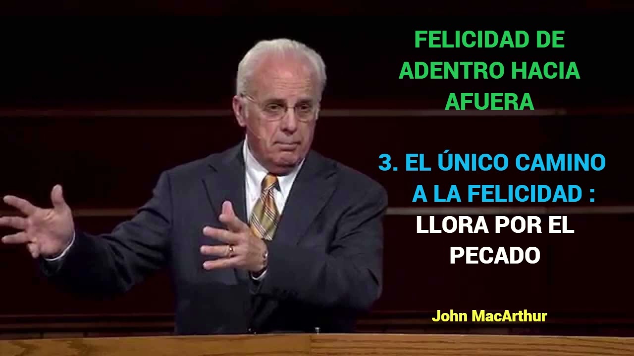 EL ÚNICO CAMINO A LA FELICIDAD : LLORA POR EL PECADO - John MacArthur