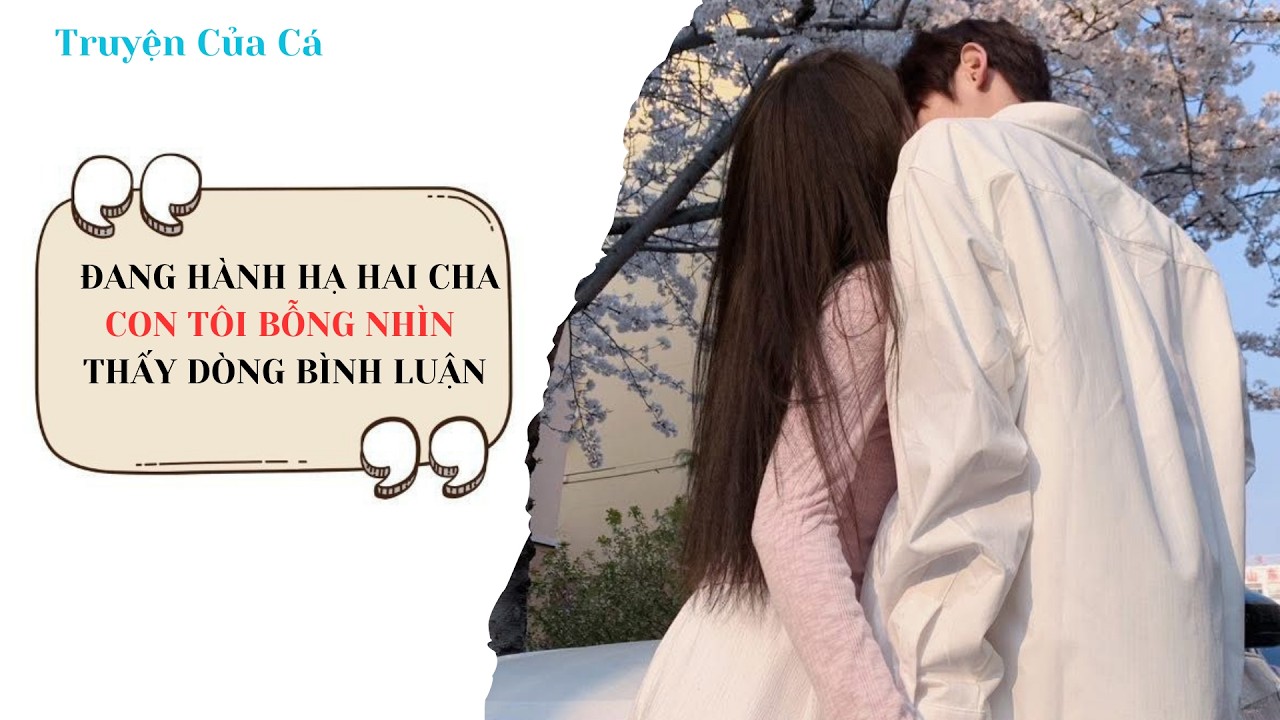 Truyện Của Cá Số 22 | ĐANG HÀNH HẠ HAI CHA CON TÔI BỖNG NHÌN THẤY DÒNG BÌNH LUẬN [Full]