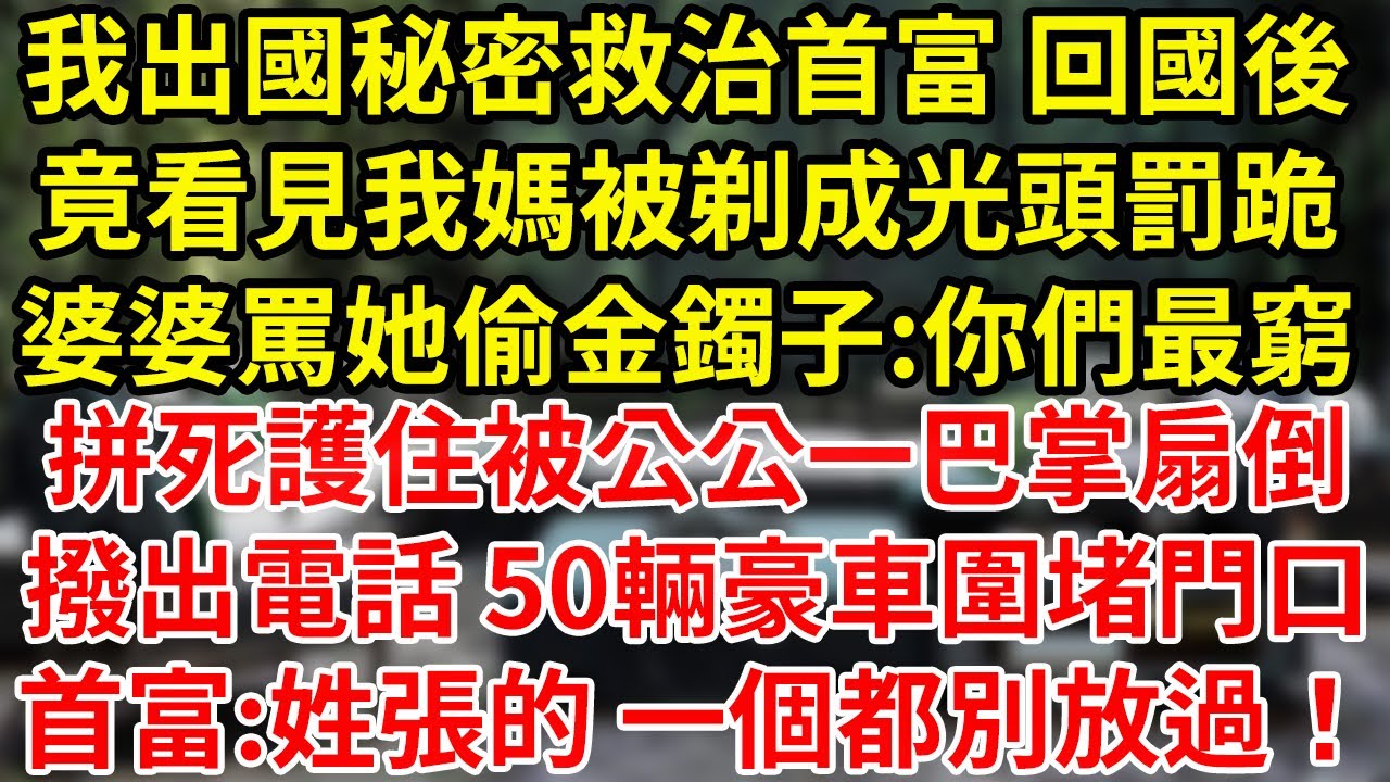 我出國秘密救治首富 回國後竟看見我媽被剃成光頭罰跪婆婆罵她偷金鐲子:你們最窮拼死護住被公公一巴掌扇倒撥出電話 50輛豪車圍堵門口首富:姓張的 一個都別放過！#為人處世#養老#中年
