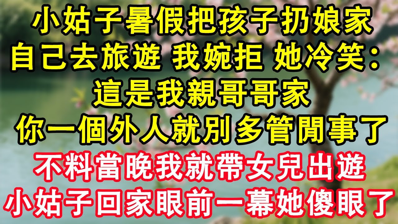 小姑子暑假把孩子扔娘家，自己去旅遊。我婉拒，她冷笑：這是我親哥哥家，你一個外人就別多管閒事了！不料當晚我就帶女兒出遊。小姑子回家眼前一幕她傻眼了。#故事 #人生哲理