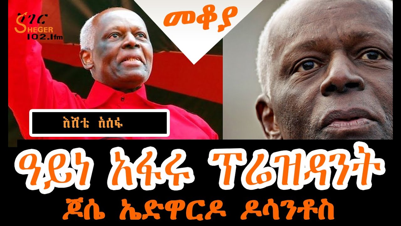 Sheger  Mekoya - José Eduardo dos Santos  ጆሴ ኤድዋርዶ ዶስ ሳንቶስ   Eshete Assefa በእሸቴ አሰፋ