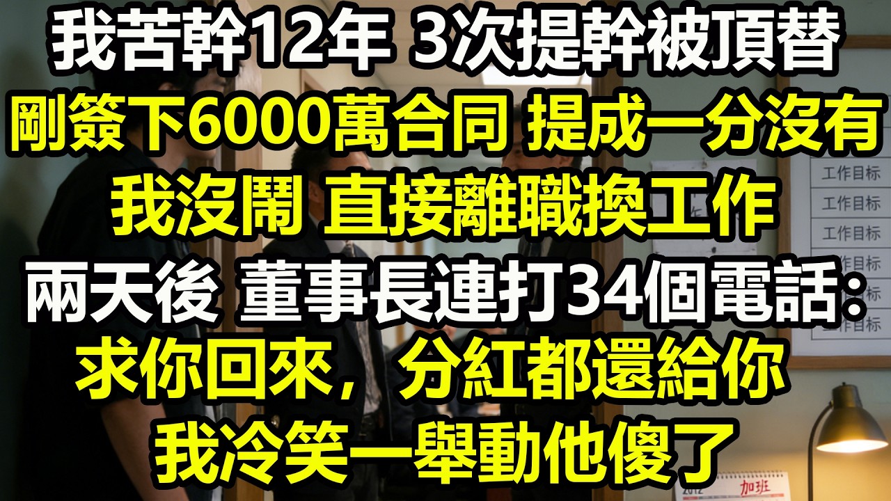我苦幹12年，3次提幹被頂替。剛簽下6000萬合同，提成一分沒有。我沒鬧，直接離職換工作。兩天後，董事長連打34個電話：求你回來，分紅都還給你。我冷笑，一舉動他傻了