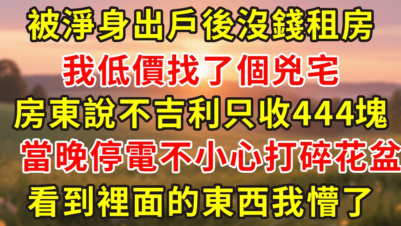 被淨身出戶後沒錢租房，我低價找了個兇宅，房東說不吉利只收444塊，誰料當晚突然停電，我摸黑中不小心把花盆打碎，裡面的東西我懵了  驚人真相！#人生感悟 #故事分享 #故事頻道 #小說 #情感 #感情