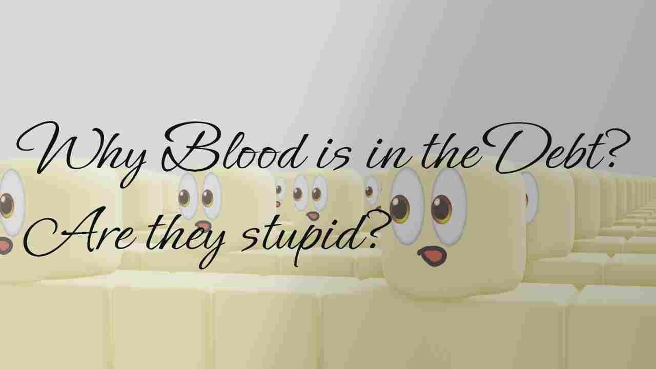Why Blood is in the Debt? Are they stupid?