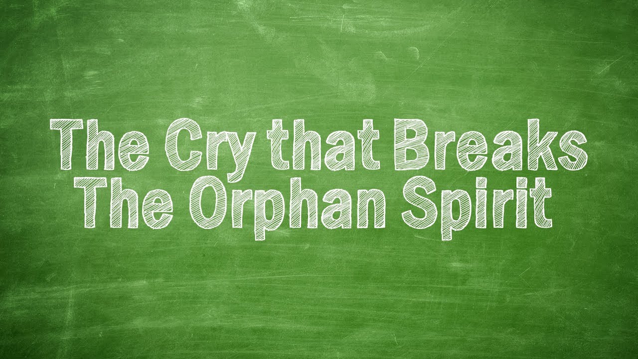The Cry That Breaks The Orphan Spirit