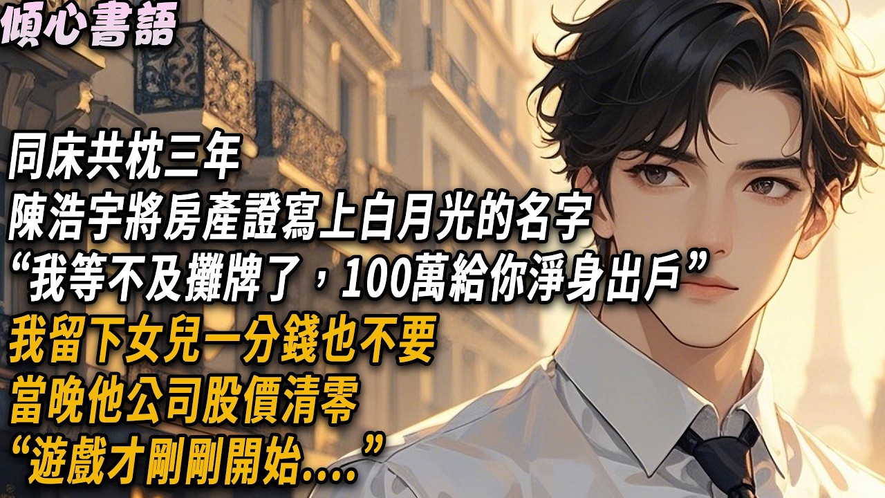 同床共枕三年，陳浩宇將房產證寫上白月光的名字，“我等不及攤牌了，100萬給你淨身出戶”，我留下女兒一分錢也不要，當晚他公司股價清零，“遊戲才剛剛開始....”#小說#故事分享#情感 #爱情